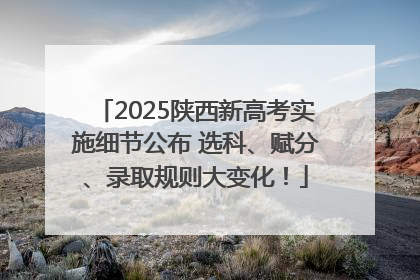 2025陕西新高考实施细节公布 选科、赋分、录取规则大变化！