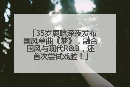 35岁鹿晗深夜发布国风单曲《梦》，融合国风与现代R&B，还首次尝试戏腔！