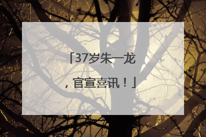 37岁朱一龙，官宣喜讯！