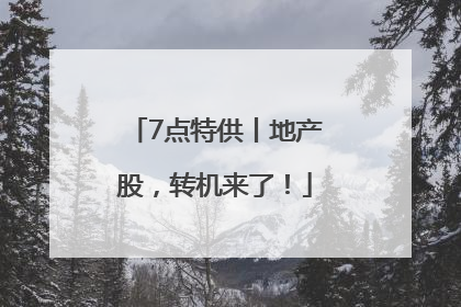 7点特供丨地产股，转机来了！