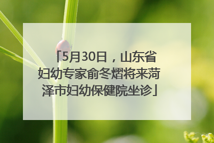 5月30日，山东省妇幼专家俞冬熠将来菏泽市妇幼保健院坐诊