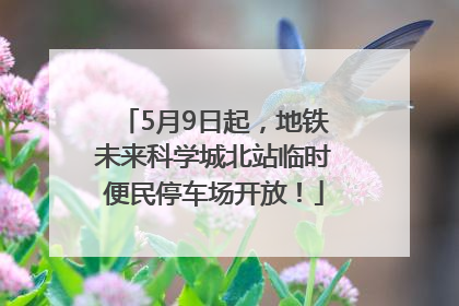 5月9日起，地铁未来科学城北站临时便民停车场开放！