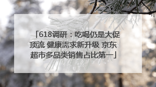 618调研：吃喝仍是大促顶流 健康需求新升级 京东超市多品类销售占比第一