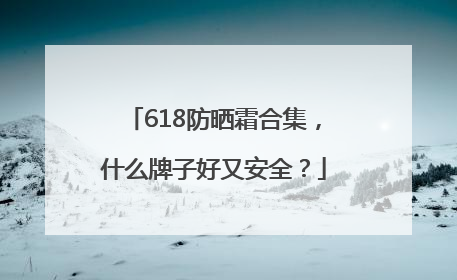 618防晒霜合集，什么牌子好又安全？