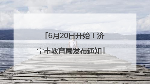 6月20日开始！济宁市教育局发布通知