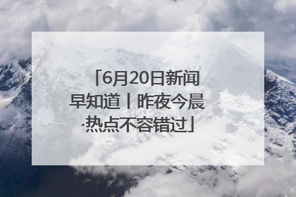 6月20日新闻早知道丨昨夜今晨·热点不容错过