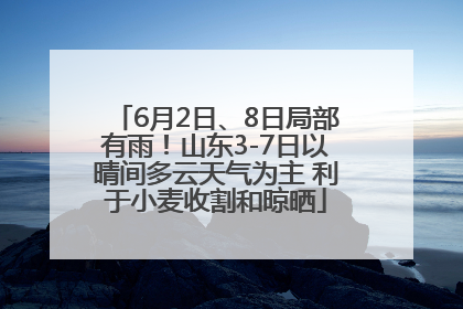 6月2日、8日局部有雨！山东3-7日以晴间多云天气为主 利于小麦收割和晾晒