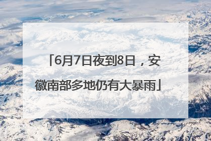 6月7日夜到8日，安徽南部多地仍有大暴雨