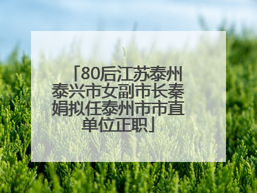 80后江苏泰州泰兴市女副市长秦娟拟任泰州市市直单位正职