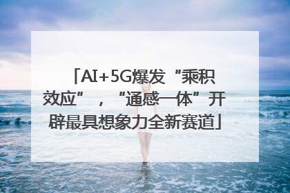 AI+5G爆发“乘积效应”，“通感一体”开辟最具想象力全新赛道