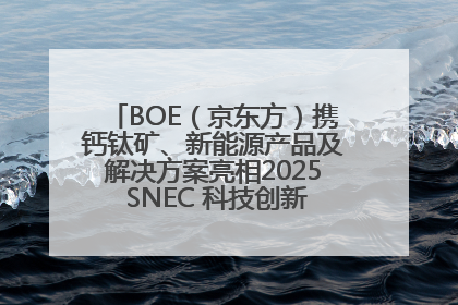 BOE（京东方）携钙钛矿、新能源产品及解决方案亮相2025 SNEC 科技创新赋能行业绿色发展