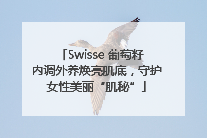 Swisse 葡萄籽内调外养焕亮肌底，守护女性美丽“肌秘”