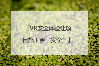 VR安全体验让项目施工更“安全”